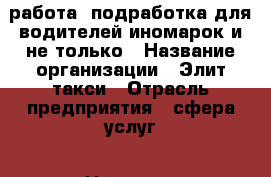 работа, подработка для водителей иномарок и не только › Название организации ­ Элит-такси › Отрасль предприятия ­ сфера услуг › Название вакансии ­ водитель с личным авто › Место работы ­ г.Лиски, Лискинский р-он › Подчинение ­ диспетчер › Возраст от ­ 25 › Возраст до ­ 65 - Воронежская обл., Лиски г. Работа » Вакансии   